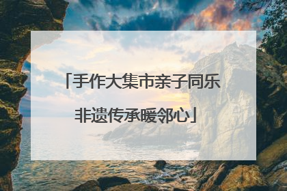 手作大集市亲子同乐 非遗传承暖邻心