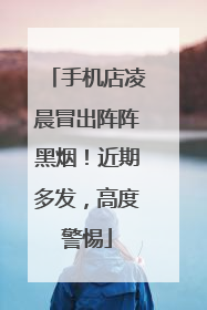 手机店凌晨冒出阵阵黑烟！近期多发，高度警惕