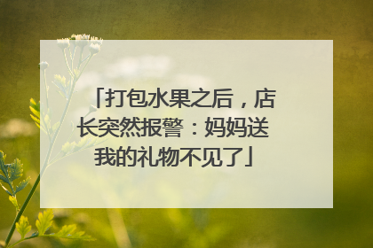 打包水果之后，店长突然报警：妈妈送我的礼物不见了