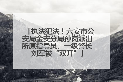 执法犯法！六安市公安局金安分局孙岗派出所原指导员、一级警长刘军被“双开”