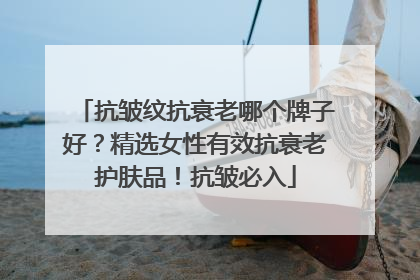 抗皱纹抗衰老哪个牌子好？精选女性有效抗衰老护肤品！抗皱必入