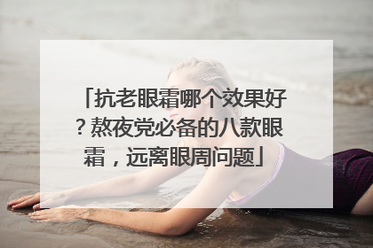 抗老眼霜哪个效果好？熬夜党必备的八款眼霜，远离眼周问题