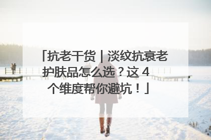 抗老干货｜淡纹抗衰老护肤品怎么选？这 4 个维度帮你避坑！