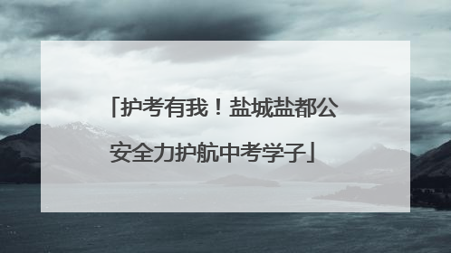 护考有我！盐城盐都公安全力护航中考学子