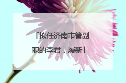 拟任济南市管副职的李君，履新
