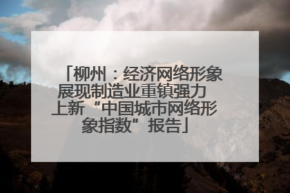 柳州：经济网络形象展现制造业重镇强力 上新“中国城市网络形象指数”报告
