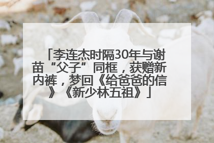 李连杰时隔30年与谢苗“父子”同框，获赠新内裤，梦回《给爸爸的信》《新少林五祖》