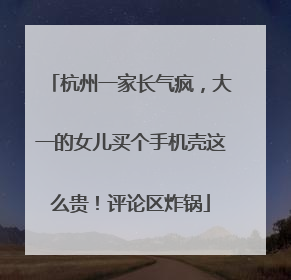 杭州一家长气疯，大一的女儿买个手机壳这么贵！评论区炸锅