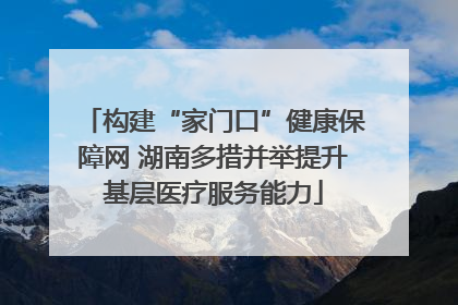 构建“家门口”健康保障网 湖南多措并举提升基层医疗服务能力