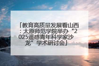 教育高质量发展看山西：太原师范学院举办“2025遥感青年科学家沙龙”学术研讨会
