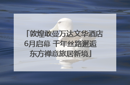敦煌敢曼万达文华酒店6月启幕 千年丝路邂逅东方禅意旅居新境