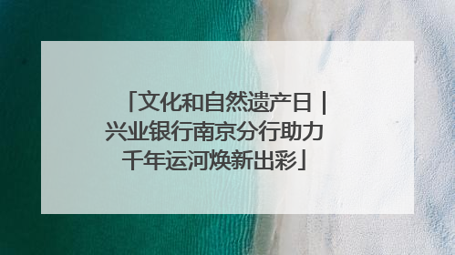 文化和自然遗产日｜兴业银行南京分行助力千年运河焕新出彩