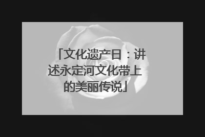 文化遗产日：讲述永定河文化带上的美丽传说