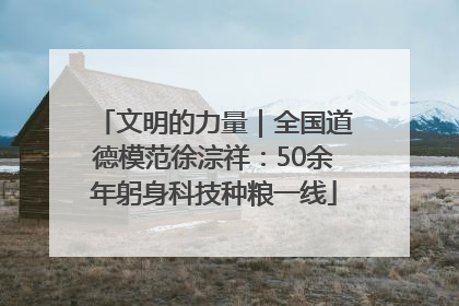 文明的力量｜全国道德模范徐淙祥：50余年躬身科技种粮一线