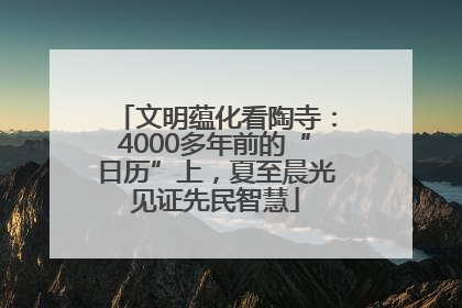 文明蕴化看陶寺：4000多年前的“日历”上，夏至晨光见证先民智慧