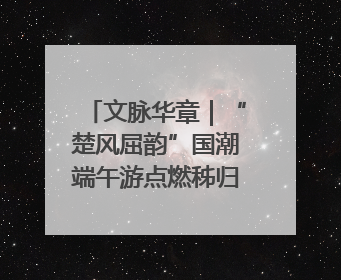 文脉华章｜“楚风屈韵”国潮端午游点燃秭归夜经济