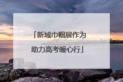 新域巾帼展作为 助力高考暖心行