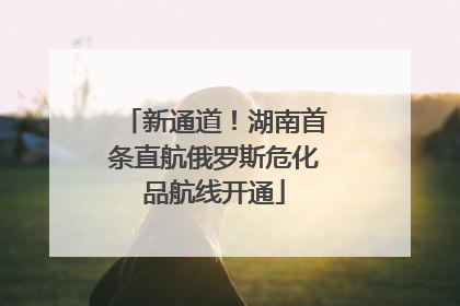新通道！湖南首条直航俄罗斯危化品航线开通