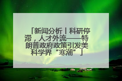 新闻分析丨科研停滞，人才外流——特朗普政府政策引发美科学界“寒潮”