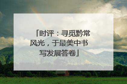 时评：寻觅黔常风光，于最美中书写发展答卷