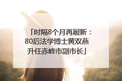 时隔8个月再履新：80后法学博士黄双燕升任赤峰市副市长