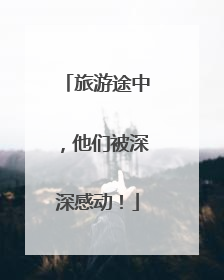 旅游途中，他们被深深感动！