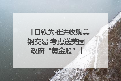 日铁为推进收购美钢交易 考虑送美国政府“黄金股”