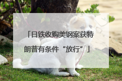 日铁收购美钢案获特朗普有条件“放行”
