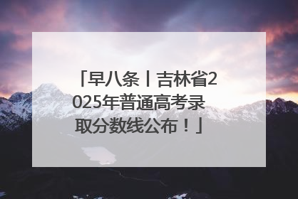 早八条丨吉林省2025年普通高考录取分数线公布！