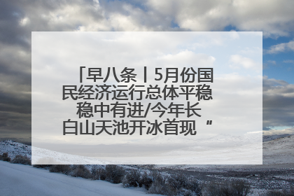 早八条丨5月份国民经济运行总体平稳 稳中有进/今年长白山天池开冰首现“文武双全”奇观