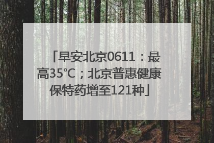早安北京0611：最高35℃；北京普惠健康保特药增至121种