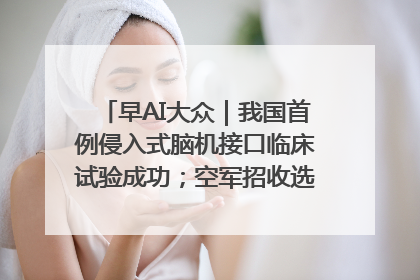 早AI大众｜我国首例侵入式脑机接口临床试验成功；空军招收选拔女飞行学员