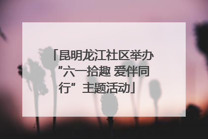 昆明龙江社区举办“六一拾趣 爱伴同行”主题活动