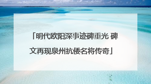 明代欧阳深事迹碑重光 碑文再现泉州抗倭名将传奇