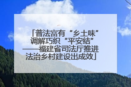 普法富有“乡土味” 调解巧织“平安结”——福建省司法厅推进法治乡村建设出成效