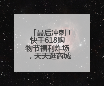 最后冲刺！快手618购物节福利炸场，天天逛商城抢秒杀爆品