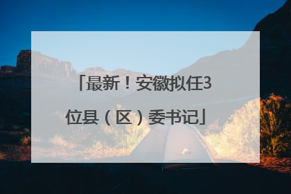 最新！安徽拟任3位县（区）委书记