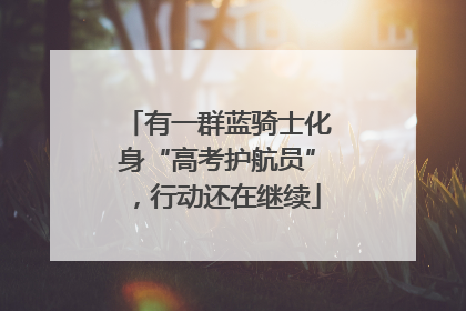 有一群蓝骑士化身“高考护航员”，行动还在继续