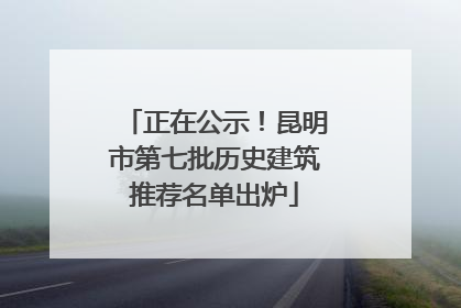 正在公示！昆明市第七批历史建筑推荐名单出炉