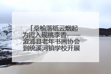 桑榆落纸云烟起 为霞入砚桃李香——溆浦县老年书画协会到统溪河镇学校开展书画进校园活动