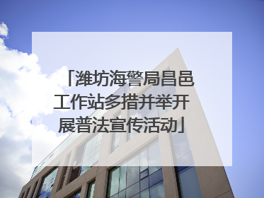 潍坊海警局昌邑工作站多措并举开展普法宣传活动
