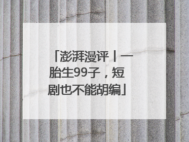 澎湃漫评丨一胎生99子，短剧也不能胡编
