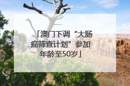 澳门下调“大肠癌筛查计划”参加年龄至50岁