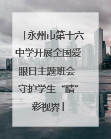 永州市第十六中学开展全国爱眼日主题班会 守护学生“睛”彩视界