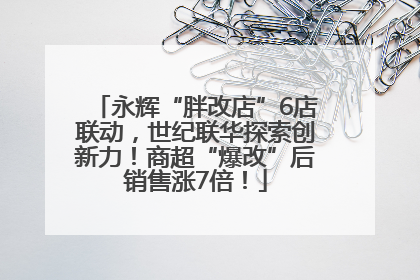永辉“胖改店”6店联动，世纪联华探索创新力！商超“爆改”后销售涨7倍！