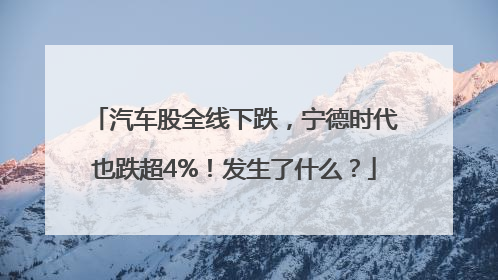 汽车股全线下跌，宁德时代也跌超4%！发生了什么？