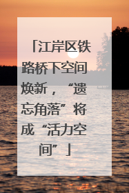 江岸区铁路桥下空间焕新，“遗忘角落”将成“活力空间”
