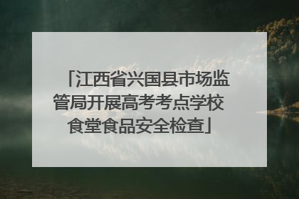 江西省兴国县市场监管局开展高考考点学校食堂食品安全检查