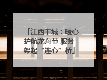 江西丰城：暖心护航龙舟节 服务架起“连心”桥