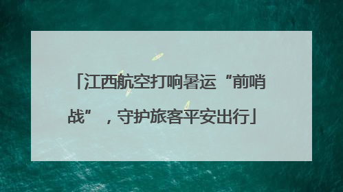 江西航空打响暑运“前哨战”，守护旅客平安出行